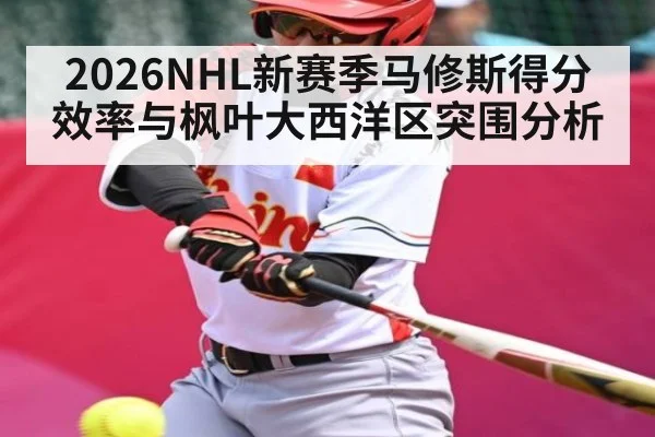 2026NHL新赛季马修斯得分效率与枫叶大西洋区突围分析（kaiyun）