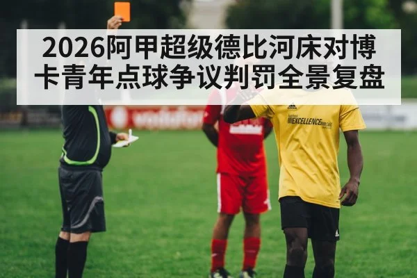 2026阿甲超级德比河床对博卡青年点球争议判罚全景复盘